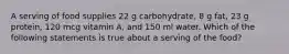 A serving of food supplies 22 g carbohydrate, 8 g fat, 23 g protein, 120 mcg vitamin A, and 150 ml water. Which of the following statements is true about a serving of the food?