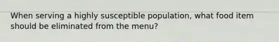 When serving a highly susceptible population, what food item should be eliminated from the menu?