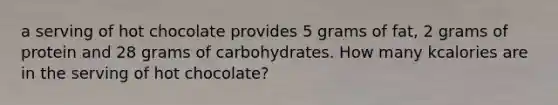 a serving of hot chocolate provides 5 grams of fat, 2 grams of protein and 28 grams of carbohydrates. How many kcalories are in the serving of hot chocolate?