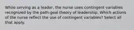 While serving as a leader, the nurse uses contingent variables recognized by the path-goal theory of leadership. Which actions of the nurse reflect the use of contingent variables? Select all that apply.