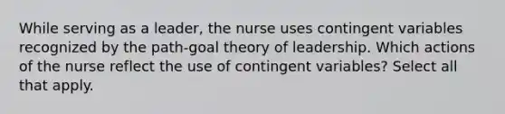 While serving as a leader, the nurse uses contingent variables recognized by the path-goal theory of leadership. Which actions of the nurse reflect the use of contingent variables? Select all that apply.