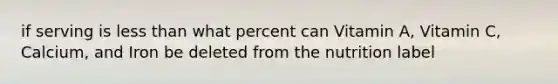 if serving is less than what percent can Vitamin A, Vitamin C, Calcium, and Iron be deleted from the nutrition label