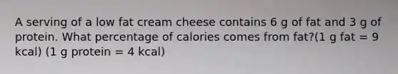 A serving of a low fat cream cheese contains 6 g of fat and 3 g of protein. What percentage of calories comes from fat?(1 g fat = 9 kcal) (1 g protein = 4 kcal)