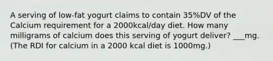 A serving of low-fat yogurt claims to contain 35%DV of the Calcium requirement for a 2000kcal/day diet. How many milligrams of calcium does this serving of yogurt deliver? ___mg. (The RDI for calcium in a 2000 kcal diet is 1000mg.)