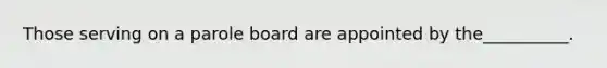 Those serving on a parole board are appointed by the__________.