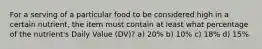 For a serving of a particular food to be considered high in a certain nutrient, the item must contain at least what percentage of the nutrient's Daily Value (DV)? a) 20% b) 10% c) 18% d) 15%