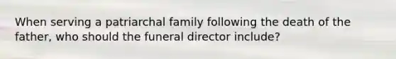 When serving a patriarchal family following the death of the father, who should the funeral director include?