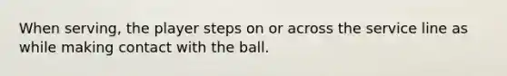 When serving, the player steps on or across the service line as while making contact with the ball.