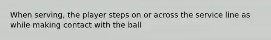 When serving, the player steps on or across the service line as while making contact with the ball