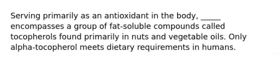 Serving primarily as an antioxidant in the body, _____ encompasses a group of fat-soluble compounds called tocopherols found primarily in nuts and vegetable oils. Only alpha-tocopherol meets dietary requirements in humans.