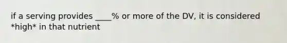 if a serving provides ____% or more of the DV, it is considered *high* in that nutrient