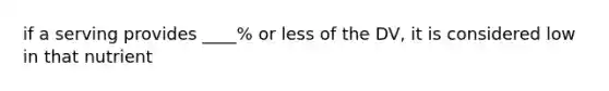 if a serving provides ____% or less of the DV, it is considered low in that nutrient