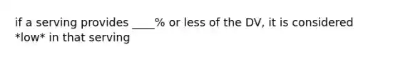 if a serving provides ____% or less of the DV, it is considered *low* in that serving