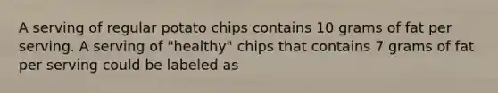 A serving of regular potato chips contains 10 grams of fat per serving. A serving of "healthy" chips that contains 7 grams of fat per serving could be labeled as