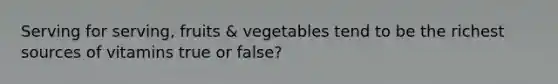 Serving for serving, fruits & vegetables tend to be the richest sources of vitamins true or false?