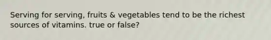 Serving for serving, fruits & vegetables tend to be the richest sources of vitamins. true or false?