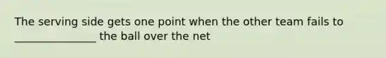 The serving side gets one point when the other team fails to _______________ the ball over the net