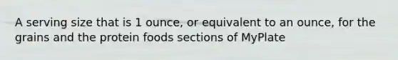 A serving size that is 1 ounce, or equivalent to an ounce, for the grains and the protein foods sections of MyPlate