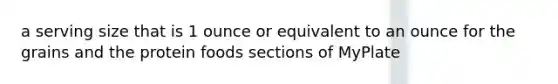 a serving size that is 1 ounce or equivalent to an ounce for the grains and the protein foods sections of MyPlate