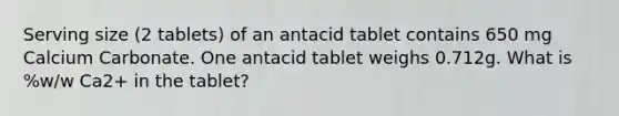 Serving size (2 tablets) of an antacid tablet contains 650 mg Calcium Carbonate. One antacid tablet weighs 0.712g. What is %w/w Ca2+ in the tablet?