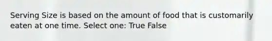 Serving Size is based on the amount of food that is customarily eaten at one time. Select one: True False