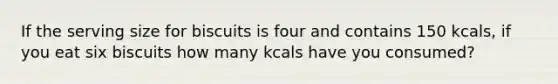 If the serving size for biscuits is four and contains 150 kcals, if you eat six biscuits how many kcals have you consumed?