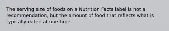 The serving size of foods on a Nutrition Facts label is not a recommendation, but the amount of food that reflects what is typically eaten at one time.