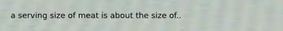 a serving size of meat is about the size of..