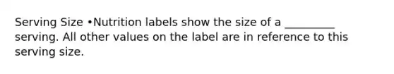 Serving Size •Nutrition labels show the size of a _________ serving. All other values on the label are in reference to this serving size.