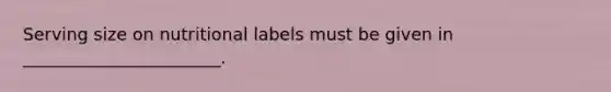 Serving size on nutritional labels must be given in _______________________.