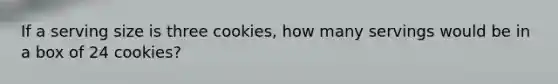 If a serving size is three cookies, how many servings would be in a box of 24 cookies?