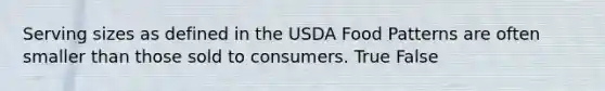 Serving sizes as defined in the USDA Food Patterns are often smaller than those sold to consumers. True False