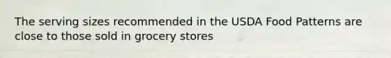 The serving sizes recommended in the USDA Food Patterns are close to those sold in grocery stores