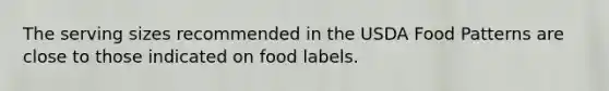 The serving sizes recommended in the USDA Food Patterns are close to those indicated on food labels.