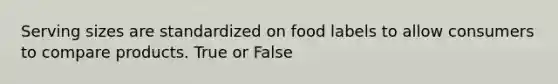 Serving sizes are standardized on food labels to allow consumers to compare products. True or False