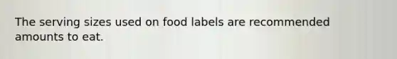 The serving sizes used on food labels are recommended amounts to eat.