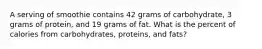 A serving of smoothie contains 42 grams of carbohydrate, 3 grams of protein, and 19 grams of fat. What is the percent of calories from carbohydrates, proteins, and fats?