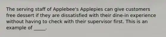 The serving staff of Applebee's Applepies can give customers free dessert if they are dissatisfied with their dine-in experience without having to check with their supervisor first. This is an example of _____.