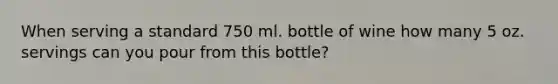 When serving a standard 750 ml. bottle of wine how many 5 oz. servings can you pour from this bottle?