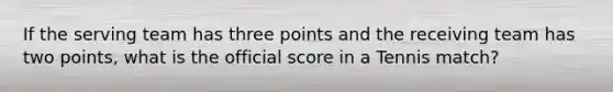 If the serving team has three points and the receiving team has two points, what is the official score in a Tennis match?