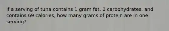 If a serving of tuna contains 1 gram fat, 0 carbohydrates, and contains 69 calories, how many grams of protein are in one serving?