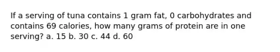 If a serving of tuna contains 1 gram fat, 0 carbohydrates and contains 69 calories, how many grams of protein are in one serving? a. 15 b. 30 c. 44 d. 60