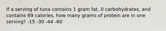 If a serving of tuna contains 1 gram fat, 0 carbohydrates, and contains 69 calories, how many grams of protein are in one serving? -15 -30 -44 -60