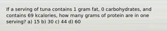 If a serving of tuna contains 1 gram fat, 0 carbohydrates, and contains 69 kcalories, how many grams of protein are in one serving? a) 15 b) 30 c) 44 d) 60