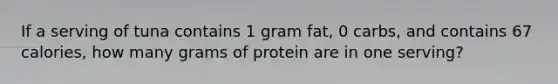 If a serving of tuna contains 1 gram fat, 0 carbs, and contains 67 calories, how many grams of protein are in one serving?