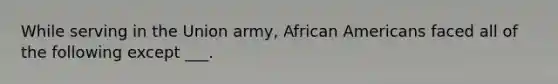 While serving in the Union army, African Americans faced all of the following except ___.