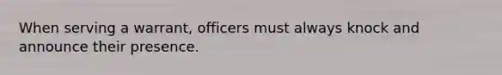 When serving a warrant, officers must always knock and announce their presence.