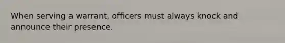 When serving a warrant, officers must always knock and announce their presence.​