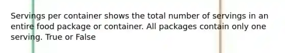 Servings per container shows the total number of servings in an entire food package or container. All packages contain only one serving. True or False