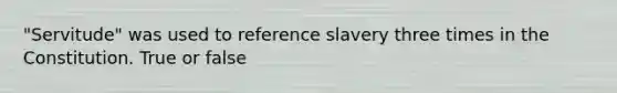 "Servitude" was used to reference slavery three times in the Constitution. True or false